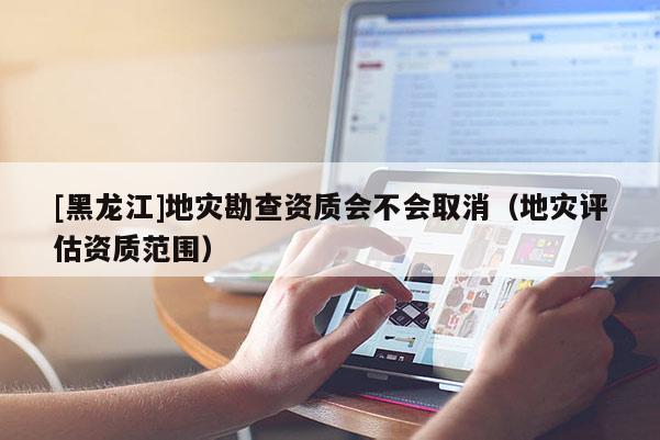 [黑龍江]地災勘查資質(zhì)會不會取消（地災評估資質(zhì)范圍）