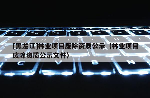 [黑龍江]林業(yè)項目廢除資質(zhì)公示（林業(yè)項目廢除資質(zhì)公示文件）