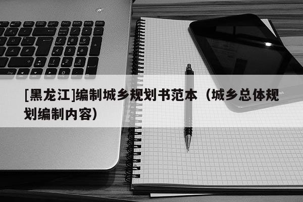 [黑龍江]編制城鄉(xiāng)規(guī)劃書范本（城鄉(xiāng)總體規(guī)劃編制內(nèi)容）