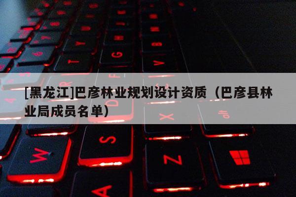 [黑龍江]巴彥林業(yè)規(guī)劃設(shè)計(jì)資質(zhì)（巴彥縣林業(yè)局成員名單）