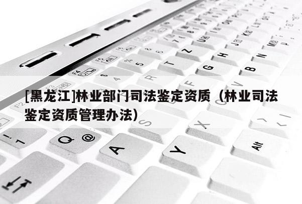 [黑龍江]林業(yè)部門司法鑒定資質(zhì)（林業(yè)司法鑒定資質(zhì)管理辦法）