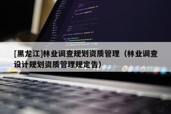 [黑龍江]林業(yè)調(diào)查規(guī)劃資質(zhì)管理（林業(yè)調(diào)查設(shè)計(jì)規(guī)劃資質(zhì)管理規(guī)定告）