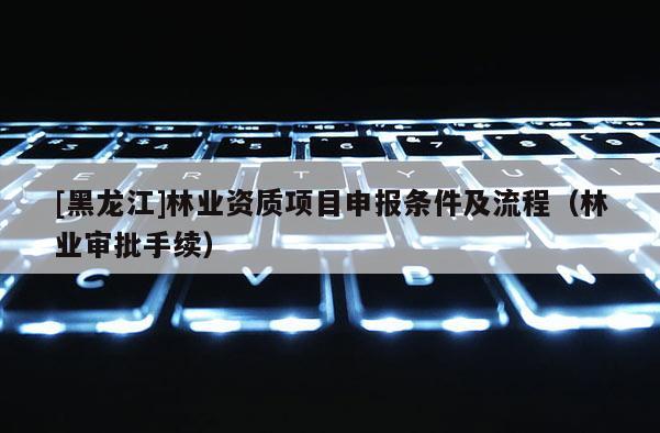 [黑龍江]林業(yè)資質(zhì)項(xiàng)目申報(bào)條件及流程（林業(yè)審批手續(xù)）