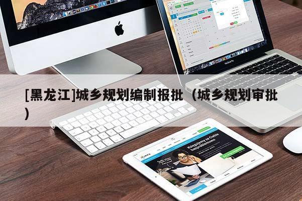 [黑龍江]城鄉(xiāng)規(guī)劃編制報(bào)批（城鄉(xiāng)規(guī)劃審批）