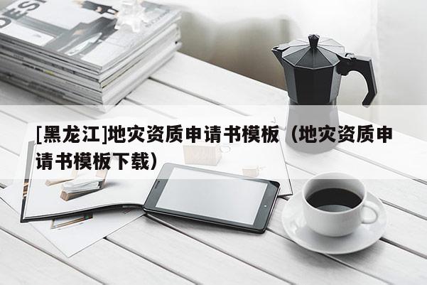 [黑龍江]地災(zāi)資質(zhì)申請(qǐng)書模板（地災(zāi)資質(zhì)申請(qǐng)書模板下載）