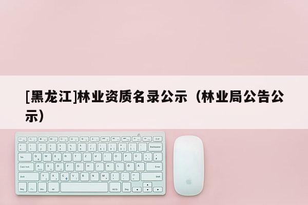 [黑龍江]林業(yè)資質名錄公示（林業(yè)局公告公示）