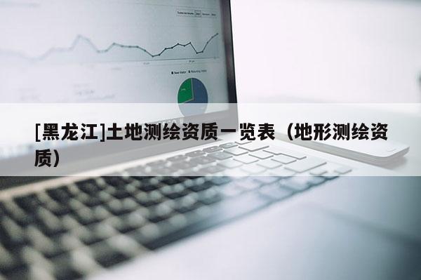 [黑龍江]土地測繪資質(zhì)一覽表（地形測繪資質(zhì)）