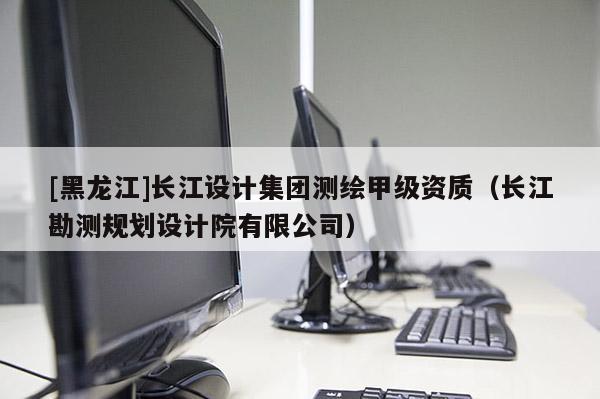 [黑龍江]長江設(shè)計集團(tuán)測繪甲級資質(zhì)（長江勘測規(guī)劃設(shè)計院有限公司）
