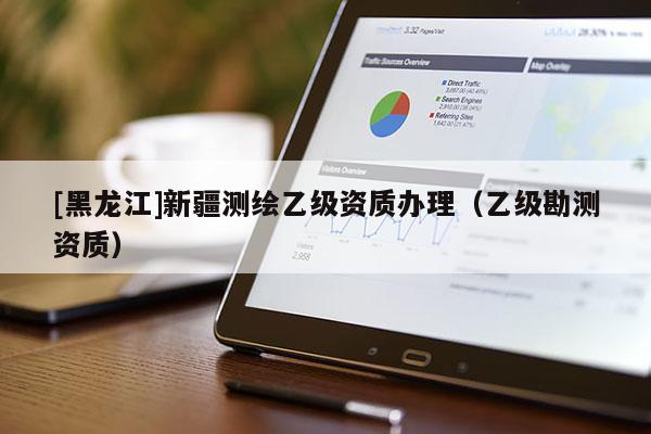 [黑龍江]新疆測繪乙級資質辦理（乙級勘測資質）