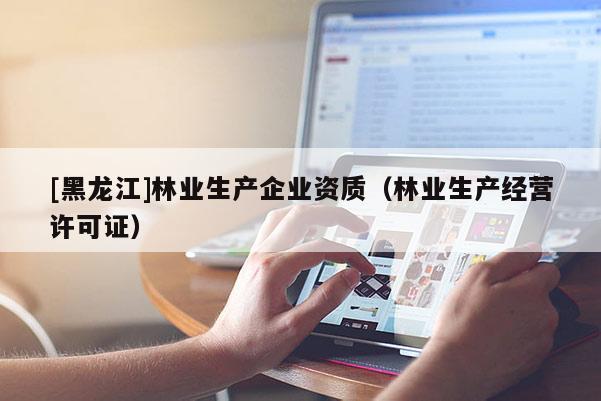 [黑龍江]林業(yè)生產(chǎn)企業(yè)資質(zhì)（林業(yè)生產(chǎn)經(jīng)營(yíng)許可證）
