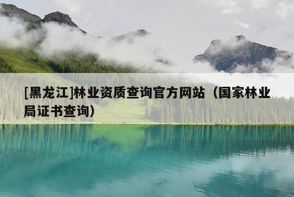 [黑龍江]林業(yè)資質(zhì)查詢(xún)官方網(wǎng)站（國(guó)家林業(yè)局證書(shū)查詢(xún)）