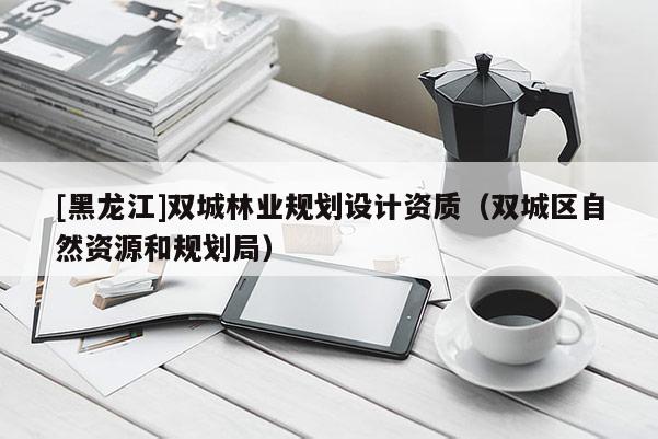 [黑龍江]雙城林業(yè)規(guī)劃設(shè)計資質(zhì)（雙城區(qū)自然資源和規(guī)劃局）