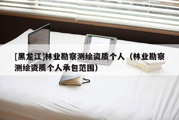 [黑龍江]林業(yè)勘察測(cè)繪資質(zhì)個(gè)人（林業(yè)勘察測(cè)繪資質(zhì)個(gè)人承包范圍）