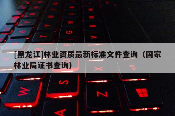 [黑龍江]林業(yè)資質(zhì)最新標(biāo)準(zhǔn)文件查詢（國(guó)家林業(yè)局證書查詢）