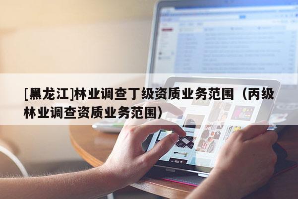 [黑龍江]林業(yè)調查丁級資質業(yè)務范圍（丙級林業(yè)調查資質業(yè)務范圍）