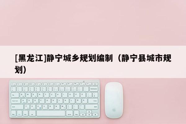 [黑龍江]靜寧城鄉(xiāng)規(guī)劃編制（靜寧縣城市規(guī)劃）