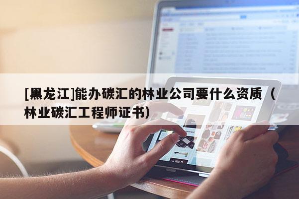[黑龍江]能辦碳匯的林業(yè)公司要什么資質(zhì)（林業(yè)碳匯工程師證書）