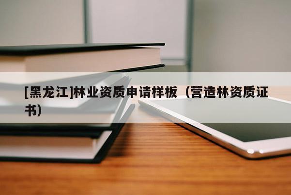 [黑龍江]林業(yè)資質(zhì)申請(qǐng)樣板（營(yíng)造林資質(zhì)證書）