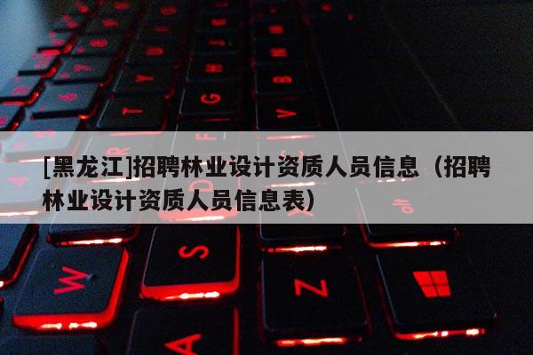 [黑龍江]招聘林業(yè)設(shè)計(jì)資質(zhì)人員信息（招聘林業(yè)設(shè)計(jì)資質(zhì)人員信息表）