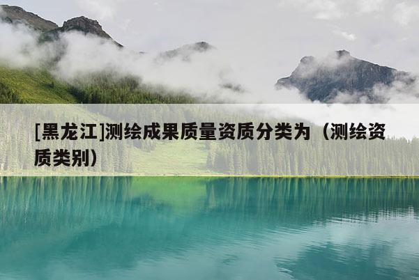 [黑龍江]測(cè)繪成果質(zhì)量資質(zhì)分類為（測(cè)繪資質(zhì)類別）