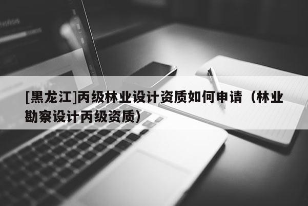 [黑龍江]丙級(jí)林業(yè)設(shè)計(jì)資質(zhì)如何申請(qǐng)（林業(yè)勘察設(shè)計(jì)丙級(jí)資質(zhì)）