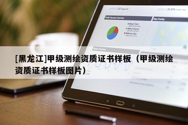 [黑龍江]甲級測繪資質(zhì)證書樣板（甲級測繪資質(zhì)證書樣板圖片）