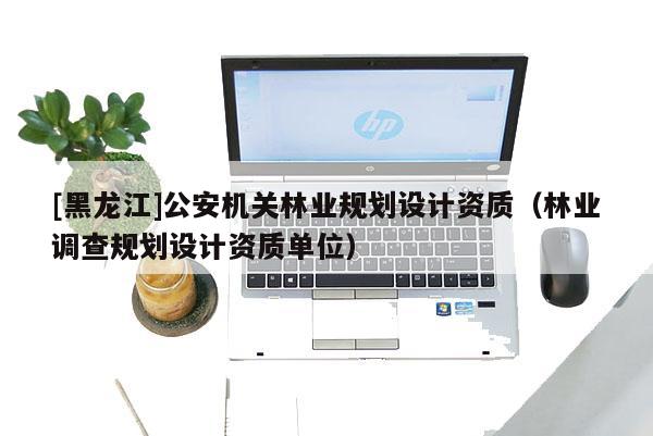 [黑龍江]公安機關林業(yè)規(guī)劃設計資質（林業(yè)調查規(guī)劃設計資質單位）