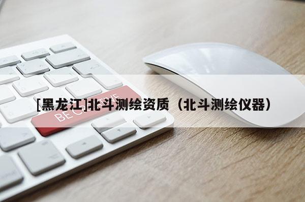 [黑龍江]北斗測(cè)繪資質(zhì)（北斗測(cè)繪儀器）