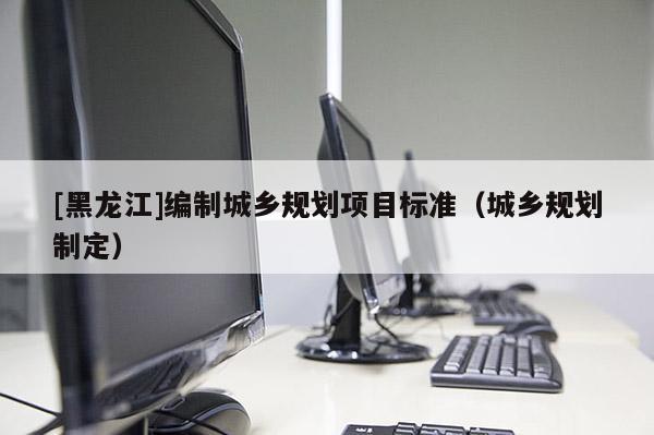 [黑龍江]編制城鄉(xiāng)規(guī)劃項(xiàng)目標(biāo)準(zhǔn)（城鄉(xiāng)規(guī)劃制定）