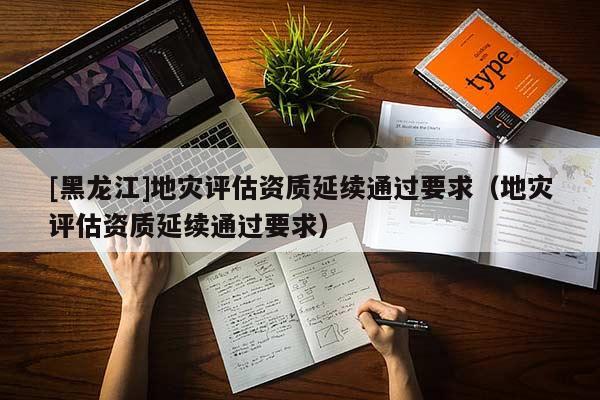 [黑龍江]地災(zāi)評(píng)估資質(zhì)延續(xù)通過(guò)要求（地災(zāi)評(píng)估資質(zhì)延續(xù)通過(guò)要求）