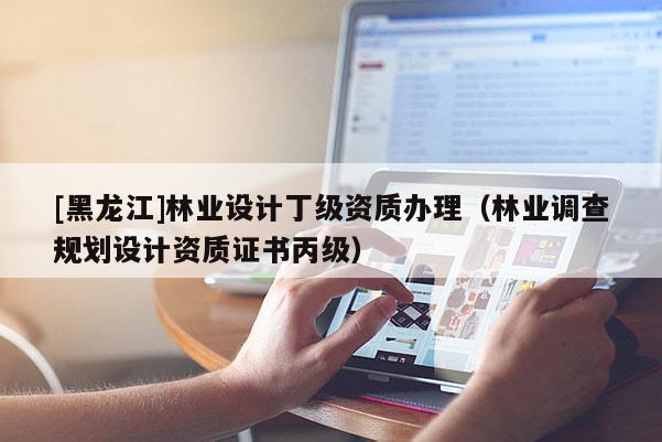 [黑龍江]林業(yè)設計丁級資質辦理（林業(yè)調查規(guī)劃設計資質證書丙級）