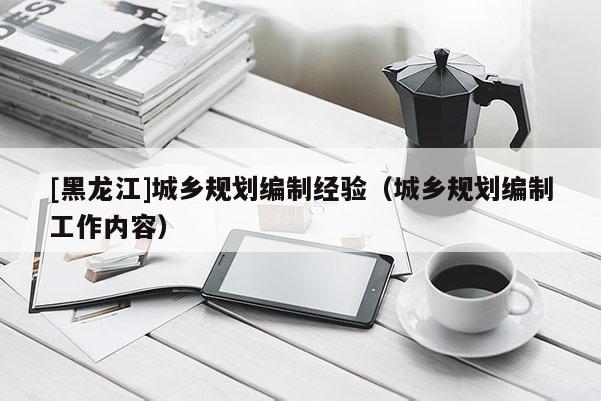[黑龍江]城鄉(xiāng)規(guī)劃編制經(jīng)驗（城鄉(xiāng)規(guī)劃編制工作內(nèi)容）