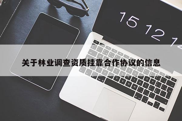 關(guān)于林業(yè)調(diào)查資質(zhì)掛靠合作協(xié)議的信息