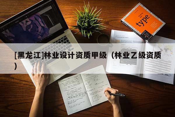 [黑龍江]林業(yè)設(shè)計(jì)資質(zhì)甲級（林業(yè)乙級資質(zhì)）