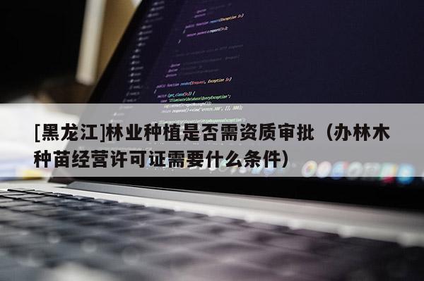 [黑龍江]林業(yè)種植是否需資質(zhì)審批（辦林木種苗經(jīng)營許可證需要什么條件）