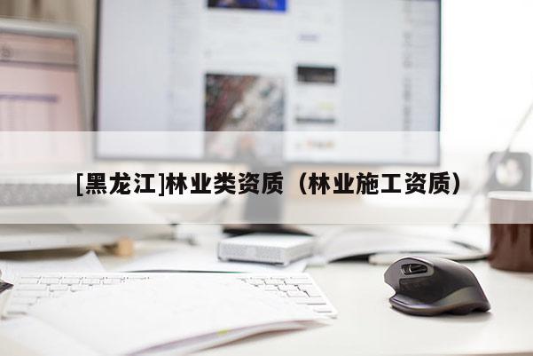 [黑龍江]林業(yè)類資質(zhì)（林業(yè)施工資質(zhì)）