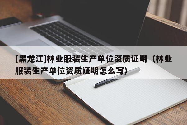 [黑龍江]林業(yè)服裝生產(chǎn)單位資質(zhì)證明（林業(yè)服裝生產(chǎn)單位資質(zhì)證明怎么寫(xiě)）