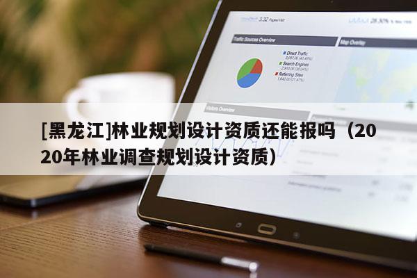 [黑龍江]林業(yè)規(guī)劃設計資質還能報嗎（2020年林業(yè)調查規(guī)劃設計資質）