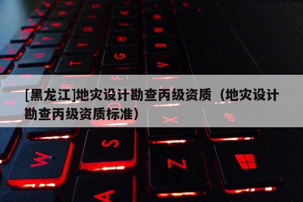 [黑龍江]地災(zāi)設(shè)計(jì)勘查丙級(jí)資質(zhì)（地災(zāi)設(shè)計(jì)勘查丙級(jí)資質(zhì)標(biāo)準(zhǔn)）