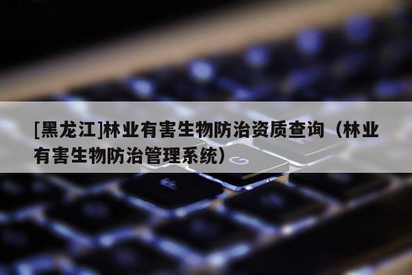 [黑龍江]林業(yè)有害生物防治資質查詢（林業(yè)有害生物防治管理系統(tǒng)）