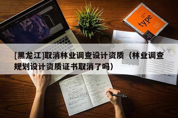 [黑龍江]取消林業(yè)調(diào)查設(shè)計(jì)資質(zhì)（林業(yè)調(diào)查規(guī)劃設(shè)計(jì)資質(zhì)證書(shū)取消了嗎）