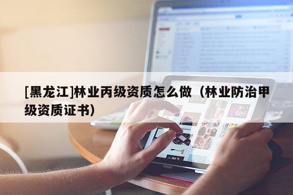[黑龍江]林業(yè)丙級(jí)資質(zhì)怎么做（林業(yè)防治甲級(jí)資質(zhì)證書）