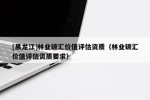 [黑龍江]林業(yè)碳匯價(jià)值評(píng)估資質(zhì)（林業(yè)碳匯價(jià)值評(píng)估資質(zhì)要求）
