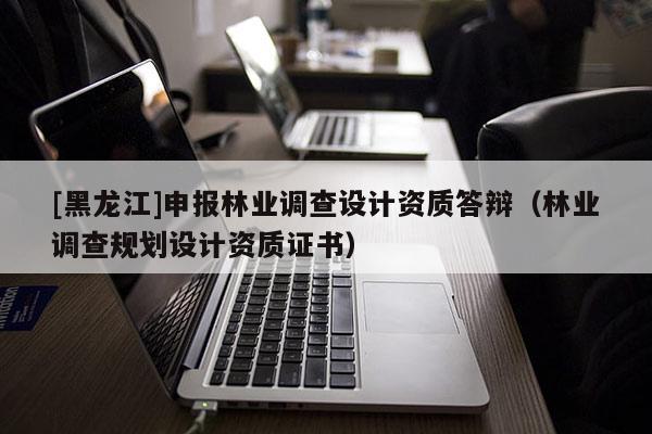 [黑龍江]申報(bào)林業(yè)調(diào)查設(shè)計(jì)資質(zhì)答辯（林業(yè)調(diào)查規(guī)劃設(shè)計(jì)資質(zhì)證書(shū)）