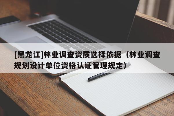 [黑龍江]林業(yè)調查資質選擇依據（林業(yè)調查規(guī)劃設計單位資格認證管理規(guī)定）