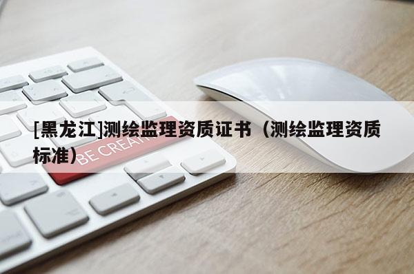 [黑龍江]測(cè)繪監(jiān)理資質(zhì)證書（測(cè)繪監(jiān)理資質(zhì)標(biāo)準(zhǔn)）