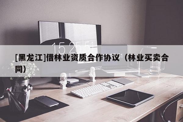 [黑龍江]借林業(yè)資質(zhì)合作協(xié)議（林業(yè)買賣合同）