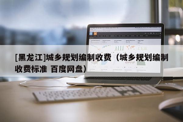 [黑龍江]城鄉(xiāng)規(guī)劃編制收費(fèi)（城鄉(xiāng)規(guī)劃編制收費(fèi)標(biāo)準(zhǔn) 百度網(wǎng)盤）
