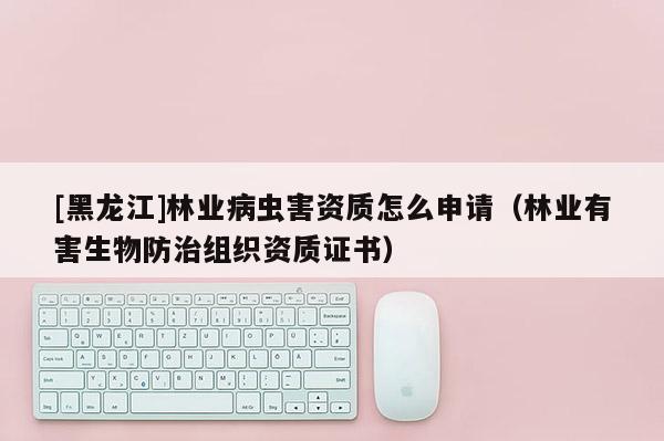 [黑龍江]林業(yè)病蟲害資質(zhì)怎么申請(qǐng)（林業(yè)有害生物防治組織資質(zhì)證書）