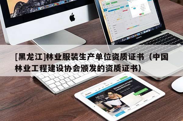 [黑龍江]林業(yè)服裝生產(chǎn)單位資質(zhì)證書（中國林業(yè)工程建設協(xié)會頒發(fā)的資質(zhì)證書）